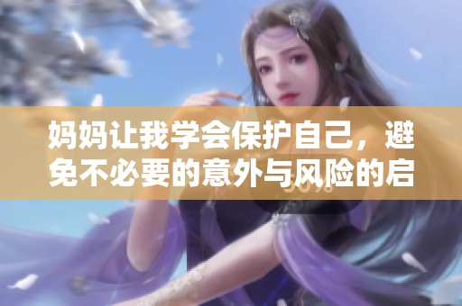 妈妈让我学会保护自己，避免不必要的意外与风险的启示