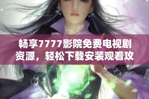 畅享7777影院免费电视剧资源，轻松下载安装观看攻略大全
