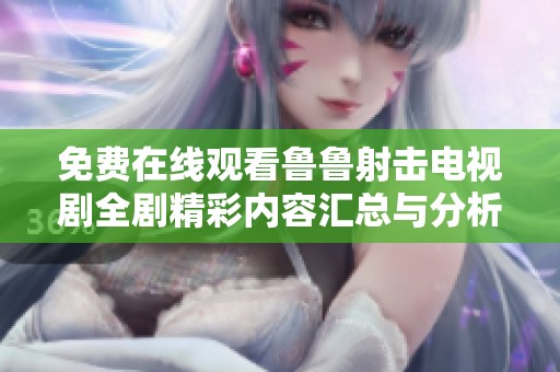 免费在线观看鲁鲁射击电视剧全剧精彩内容汇总与分析