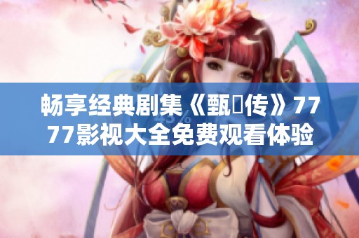 畅享经典剧集《甄嬛传》7777影视大全免费观看体验