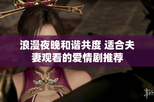 浪漫夜晚和谐共度 适合夫妻观看的爱情剧推荐