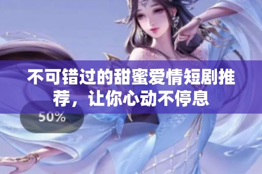 不可错过的甜蜜爱情短剧推荐，让你心动不停息