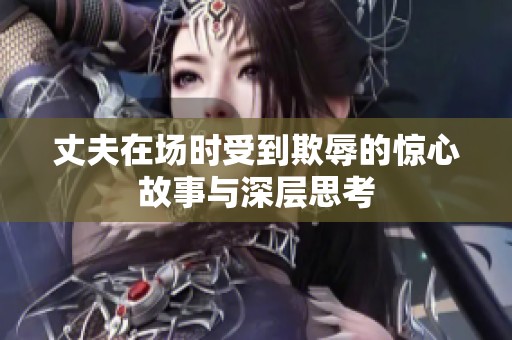 丈夫在场时受到欺辱的惊心故事与深层思考