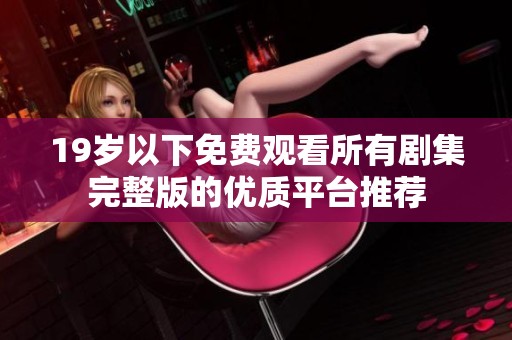 19岁以下免费观看所有剧集完整版的优质平台推荐
