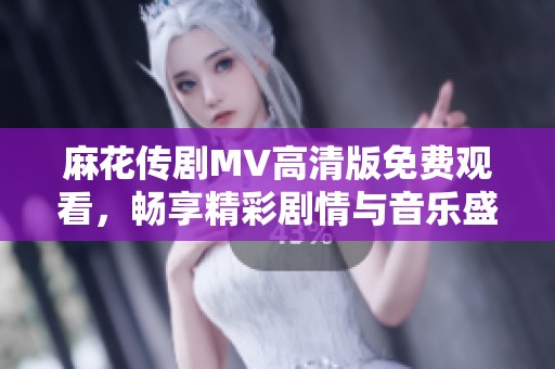 麻花传剧MV高清版免费观看，畅享精彩剧情与音乐盛宴