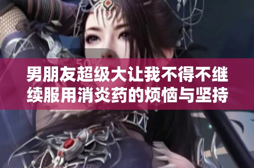 男朋友超级大让我不得不继续服用消炎药的烦恼与坚持