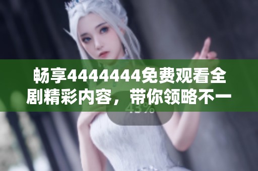 畅享4444444免费观看全剧精彩内容，带你领略不一样的视听之旅