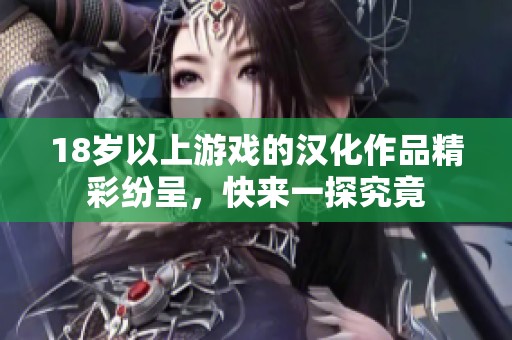 18岁以上游戏的汉化作品精彩纷呈，快来一探究竟