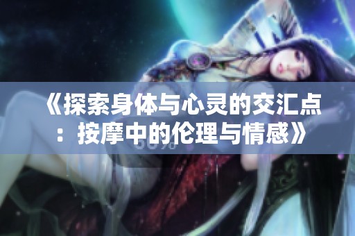 《探索身体与心灵的交汇点：按摩中的伦理与情感》