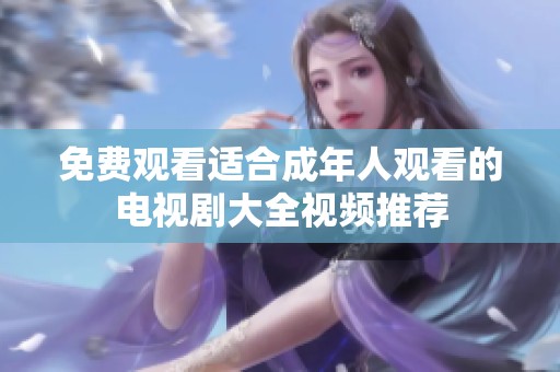 免费观看适合成年人观看的电视剧大全视频推荐