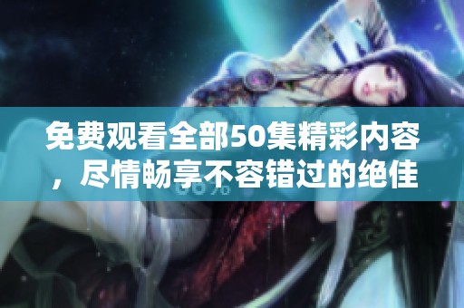 免费观看全部50集精彩内容，尽情畅享不容错过的绝佳剧集体验