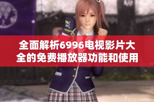 全面解析6996电视影片大全的免费播放器功能和使用技巧