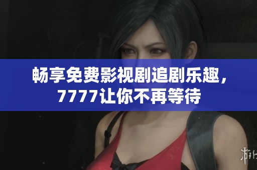 畅享免费影视剧追剧乐趣，7777让你不再等待