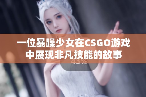 一位暴躁少女在CSGO游戏中展现非凡技能的故事