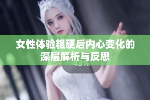 女性体验粗硬后内心变化的深层解析与反思