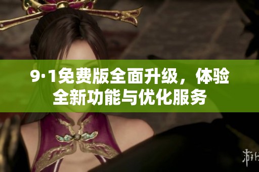 9·1免费版全面升级，体验全新功能与优化服务