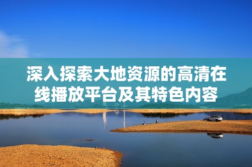 深入探索大地资源的高清在线播放平台及其特色内容
