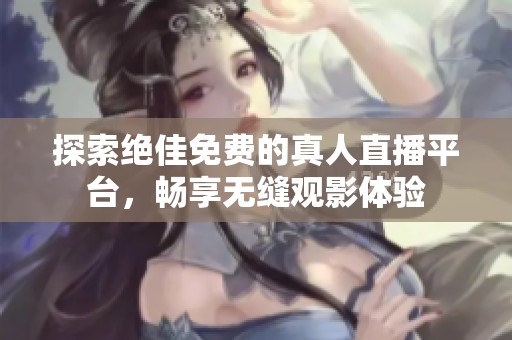 探索绝佳免费的真人直播平台，畅享无缝观影体验
