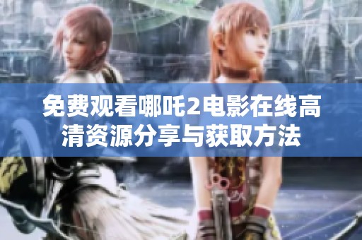 免费观看哪吒2电影在线高清资源分享与获取方法