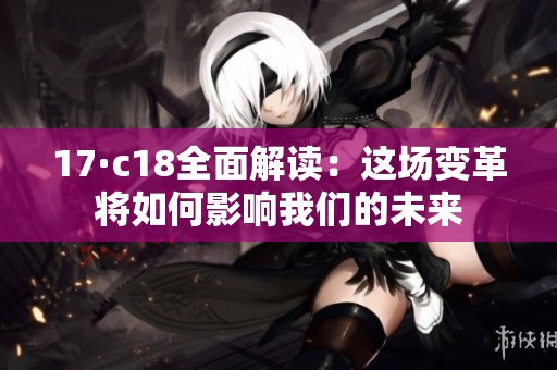 17·c18全面解读：这场变革将如何影响我们的未来
