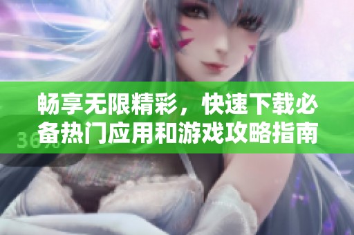 畅享无限精彩，快速下载必备热门应用和游戏攻略指南