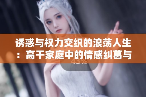 诱惑与权力交织的浪荡人生：高干家庭中的情感纠葛与冲突