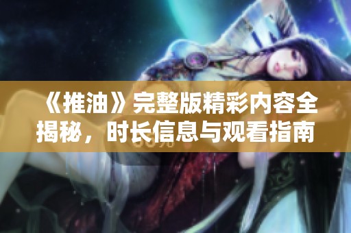 《推油》完整版精彩内容全揭秘，时长信息与观看指南一网打尽