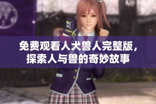 免费观看人犬兽人完整版，探索人与兽的奇妙故事