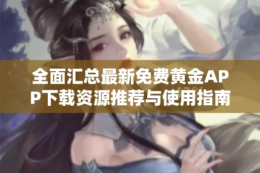 全面汇总最新免费黄金APP下载资源推荐与使用指南