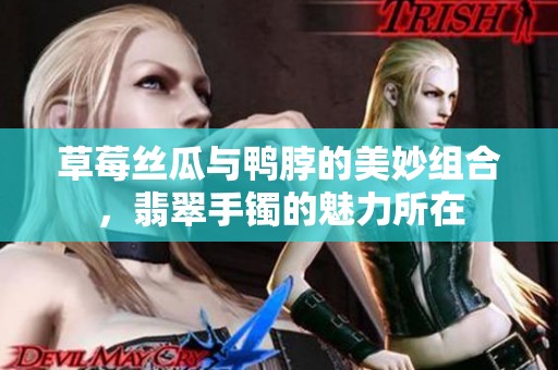 草莓丝瓜与鸭脖的美妙组合，翡翠手镯的魅力所在