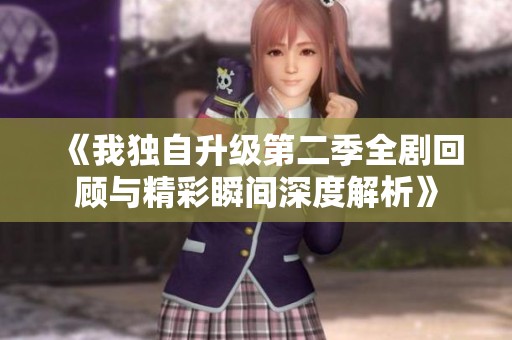 《我独自升级第二季全剧回顾与精彩瞬间深度解析》
