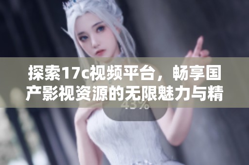 探索17c视频平台，畅享国产影视资源的无限魅力与精彩内容