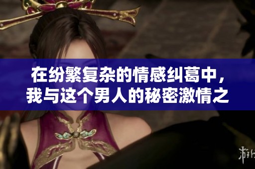 在纷繁复杂的情感纠葛中，我与这个男人的秘密激情之旅