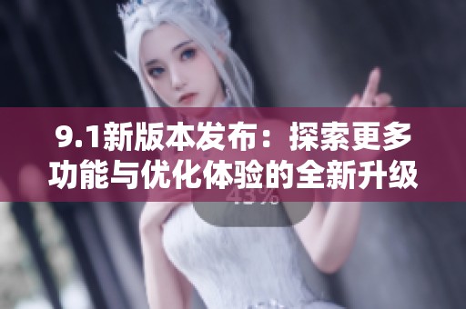 9.1新版本发布：探索更多功能与优化体验的全新升级之旅