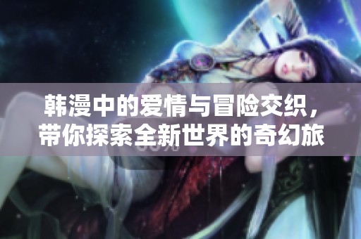 韩漫中的爱情与冒险交织，带你探索全新世界的奇幻旅程