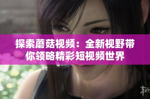 探索蘑菇视频：全新视野带你领略精彩短视频世界