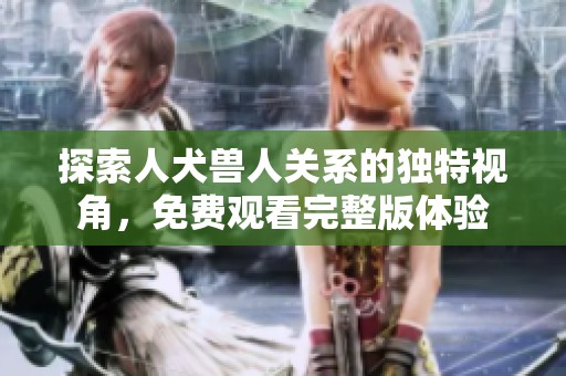 探索人犬兽人关系的独特视角，免费观看完整版体验
