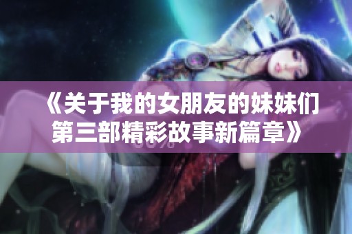 《关于我的女朋友的妹妹们第三部精彩故事新篇章》