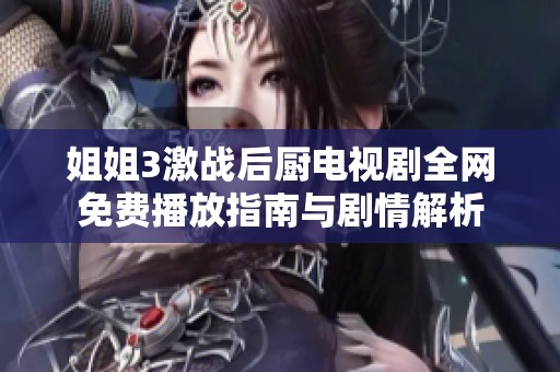 姐姐3激战后厨电视剧全网免费播放指南与剧情解析
