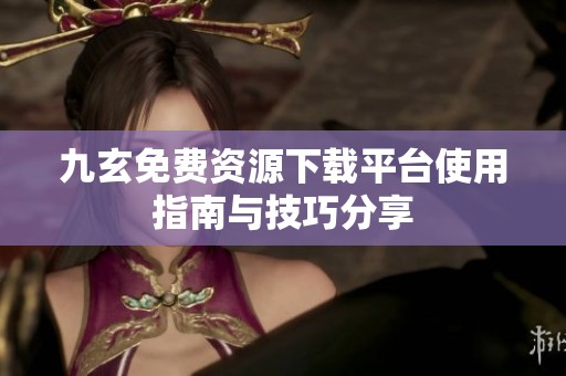 九玄免费资源下载平台使用指南与技巧分享
