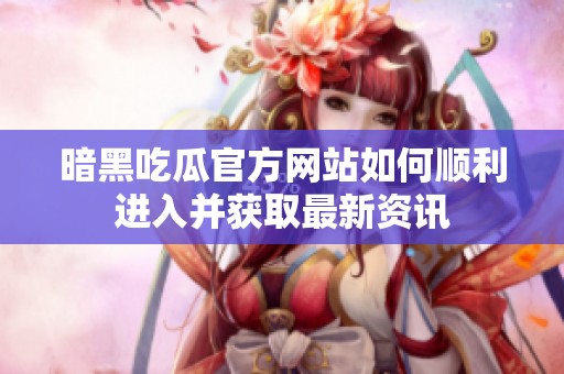 暗黑吃瓜官方网站如何顺利进入并获取最新资讯