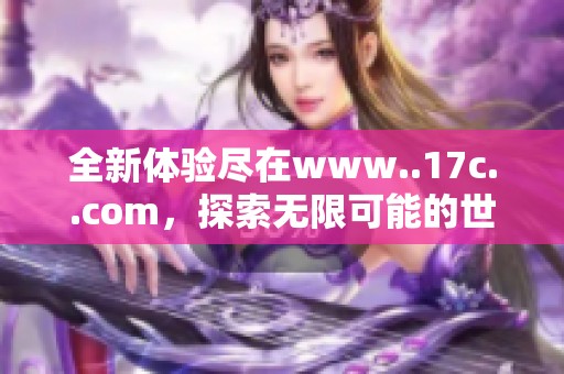 全新体验尽在www..17c..com，探索无限可能的世界