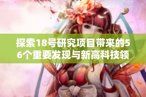 探索18号研究项目带来的56个重要发现与新高科技领域的未来潜力