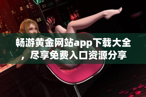 畅游黄金网站app下载大全，尽享免费入口资源分享