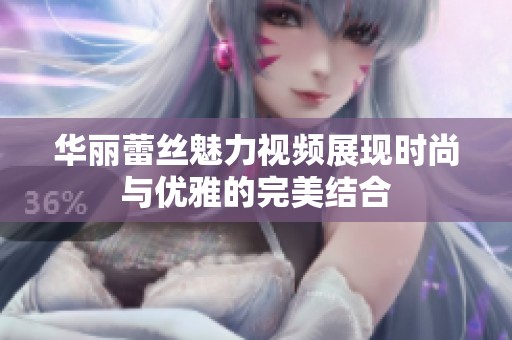 华丽蕾丝魅力视频展现时尚与优雅的完美结合