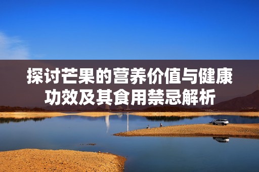 探讨芒果的营养价值与健康功效及其食用禁忌解析