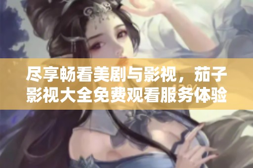 尽享畅看美剧与影视，茄子影视大全免费观看服务体验