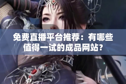 免费直播平台推荐：有哪些值得一试的成品网站？