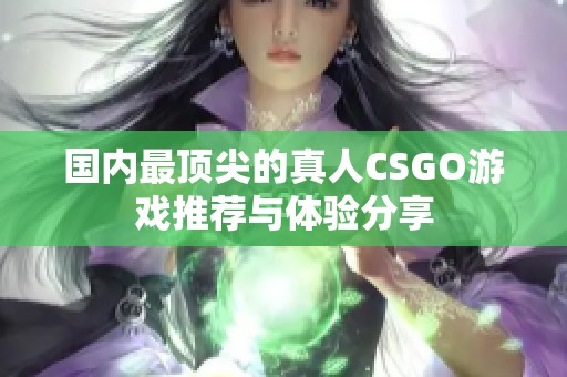 国内最顶尖的真人CSGO游戏推荐与体验分享