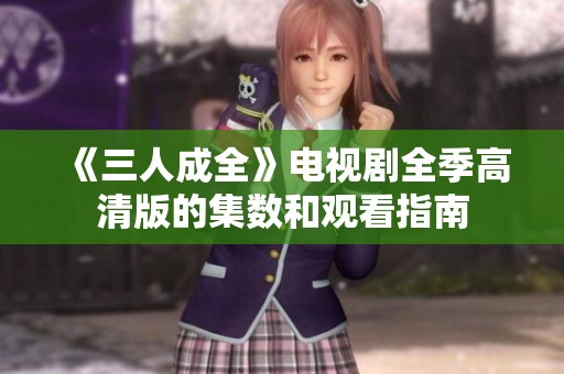 《三人成全》电视剧全季高清版的集数和观看指南